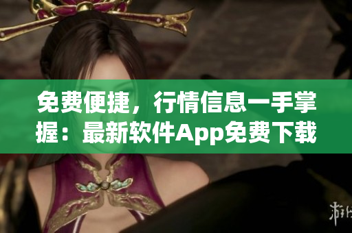 免費便捷，行情信息一手掌握：最新軟件App免費下載
