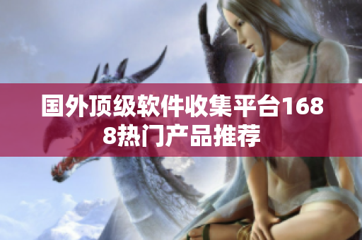 國外頂級(jí)軟件收集平臺(tái)1688熱門產(chǎn)品推薦