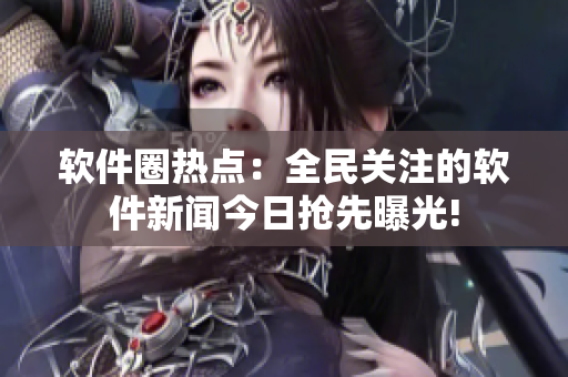 軟件圈熱點：全民關(guān)注的軟件新聞今日搶先曝光!