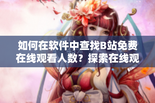 如何在軟件中查找B站免費(fèi)在線觀看人數(shù)？探索在線觀看數(shù)據(jù)來(lái)源的方法