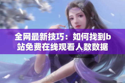 全網(wǎng)最新技巧：如何找到b站免費在線觀看人數(shù)數(shù)據(jù)