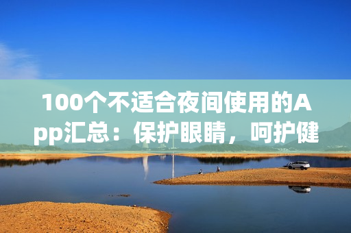100個不適合夜間使用的App匯總：保護眼睛，呵護健康