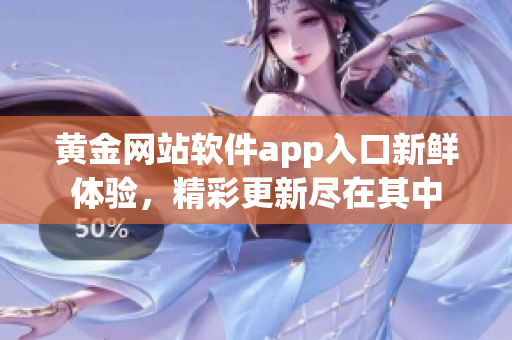 黃金網(wǎng)站軟件app入口新鮮體驗(yàn)，精彩更新盡在其中
