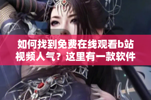 如何找到免費(fèi)在線觀看b站視頻人氣？這里有一款軟件推薦！