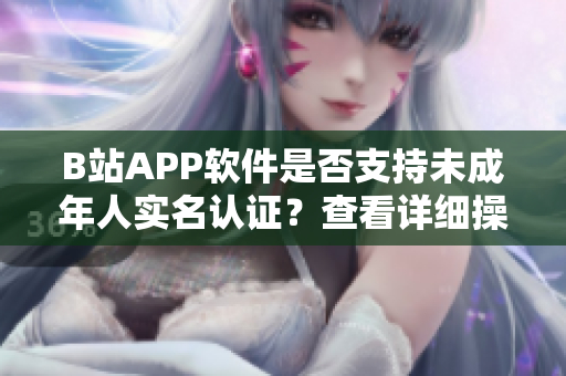 B站APP軟件是否支持未成年人實名認證？查看詳細操作步驟及使用注意事項