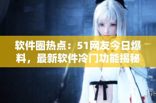 軟件圈熱點：51網(wǎng)友今日爆料，最新軟件冷門功能揭秘