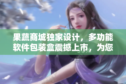 果蔬商城獨(dú)家設(shè)計(jì)，多功能軟件包裝盒震撼上市，為您帶來(lái)全新購(gòu)物體驗(yàn)