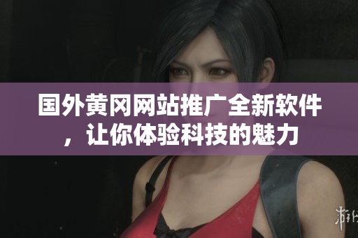 國(guó)外黃岡網(wǎng)站推廣全新軟件，讓你體驗(yàn)科技的魅力