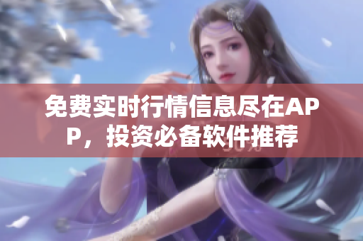 免費(fèi)實(shí)時(shí)行情信息盡在APP，投資必備軟件推薦