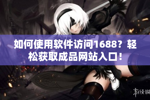 如何使用軟件訪問1688？輕松獲取成品網(wǎng)站入口！