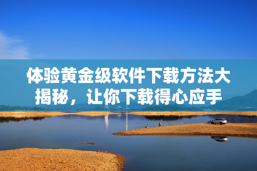 體驗(yàn)黃金級軟件下載方法大揭秘，讓你下載得心應(yīng)手