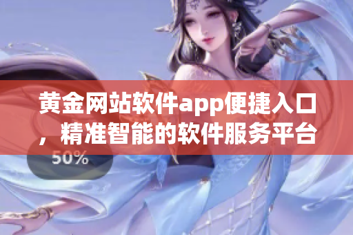 黃金網(wǎng)站軟件app便捷入口，精準(zhǔn)智能的軟件服務(wù)平臺