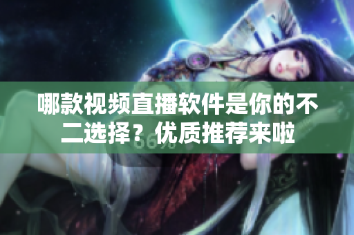 哪款視頻直播軟件是你的不二選擇？優(yōu)質(zhì)推薦來啦