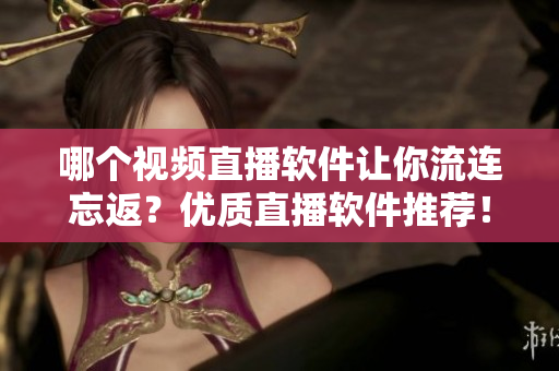 哪個視頻直播軟件讓你流連忘返？優(yōu)質(zhì)直播軟件推薦！