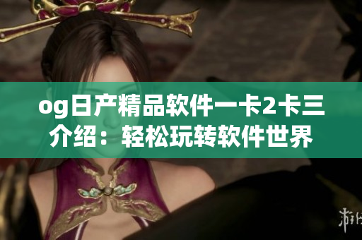 og日產精品軟件一卡2卡三介紹：輕松玩轉軟件世界