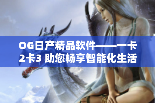 OG日產(chǎn)精品軟件——一卡2卡3 助您暢享智能化生活