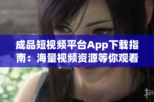 成品短視頻平臺(tái)App下載指南：海量視頻資源等你觀看