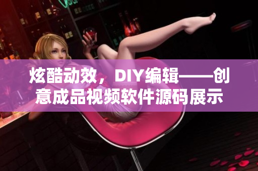 炫酷動效，DIY編輯——創(chuàng)意成品視頻軟件源碼展示