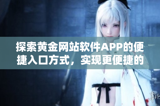 探索黃金網(wǎng)站軟件APP的便捷入口方式，實(shí)現(xiàn)更便捷的用戶體驗(yàn)