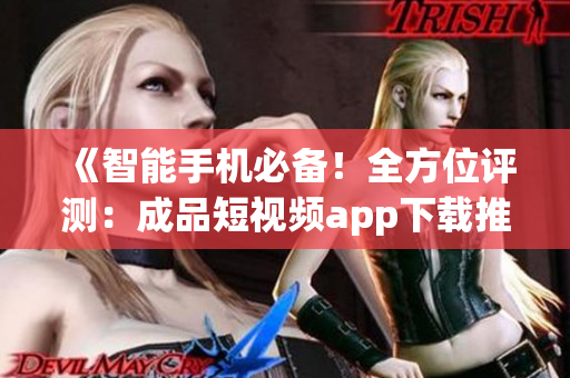 《智能手機(jī)必備！全方位評(píng)測(cè)：成品短視頻app下載推薦大揭秘》