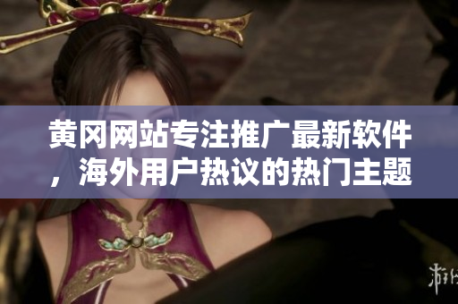 黃岡網(wǎng)站專注推廣最新軟件，海外用戶熱議的熱門主題