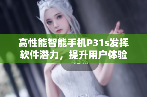 高性能智能手機(jī)P31s發(fā)揮軟件潛力，提升用戶體驗(yàn)