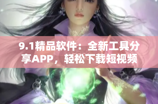 9.1精品軟件：全新工具分享APP，輕松下載短視頻