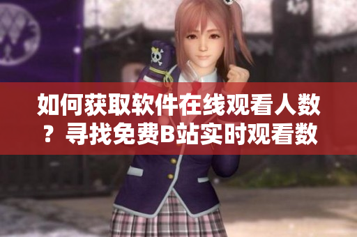 如何獲取軟件在線觀看人數(shù)？尋找免費B站實時觀看數(shù)據(jù)的方法