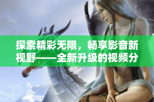 探索精彩無限，暢享影音新視野——全新升級(jí)的視頻分享應(yīng)用等你來下載