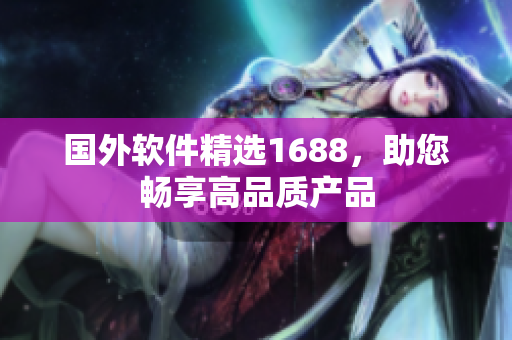 國外軟件精選1688，助您暢享高品質產(chǎn)品