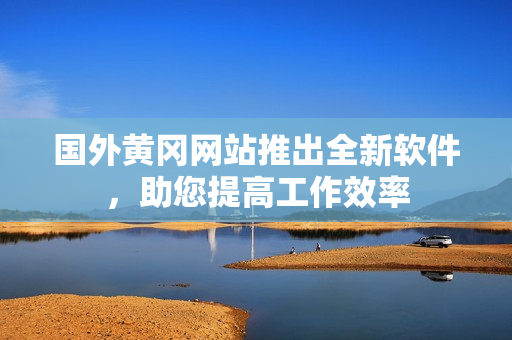 國外黃岡網(wǎng)站推出全新軟件，助您提高工作效率