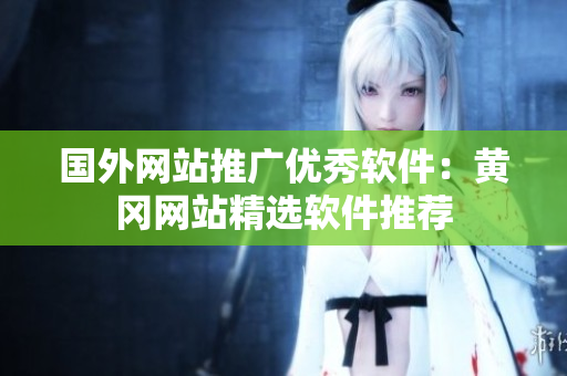 國(guó)外網(wǎng)站推廣優(yōu)秀軟件：黃岡網(wǎng)站精選軟件推薦