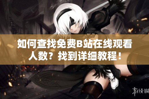 如何查找免費(fèi)B站在線觀看人數(shù)？找到詳細(xì)教程！