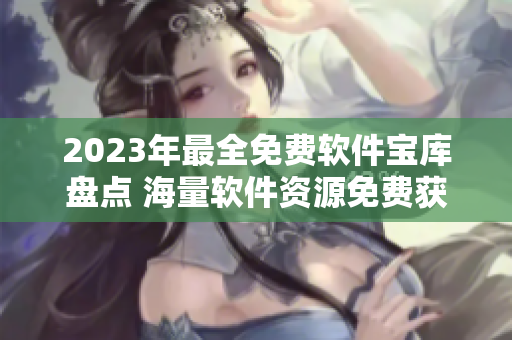 2023年最全免費(fèi)軟件寶庫(kù)盤(pán)點(diǎn) 海量軟件資源免費(fèi)獲取