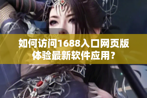 如何訪問1688入口網(wǎng)頁版體驗最新軟件應(yīng)用？