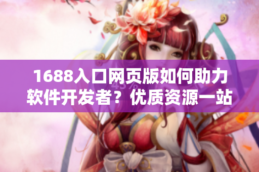 1688入口網(wǎng)頁版如何助力軟件開發(fā)者？優(yōu)質(zhì)資源一站式獲取