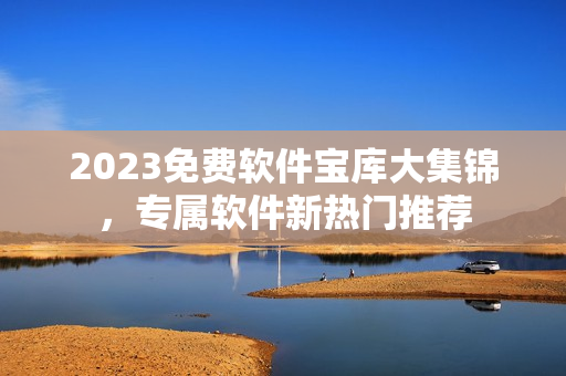 2023免費(fèi)軟件寶庫(kù)大集錦，專(zhuān)屬軟件新熱門(mén)推薦