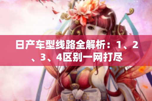 日產(chǎn)車型線路全解析：1、2、3、4區(qū)別一網(wǎng)打盡