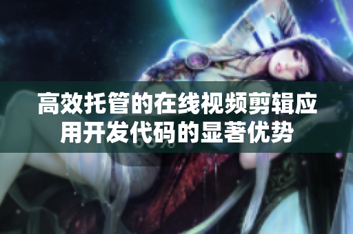 高效托管的在線(xiàn)視頻剪輯應(yīng)用開(kāi)發(fā)代碼的顯著優(yōu)勢(shì)