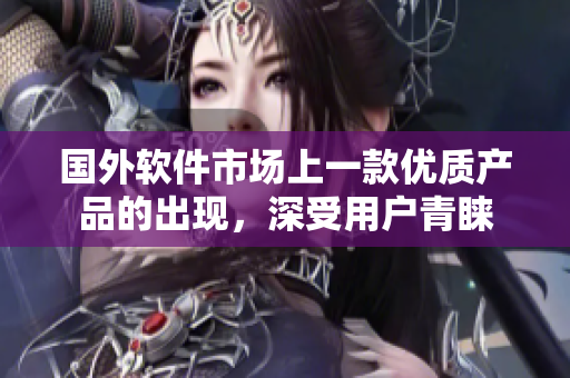 國(guó)外軟件市場(chǎng)上一款優(yōu)質(zhì)產(chǎn)品的出現(xiàn)，深受用戶(hù)青睞