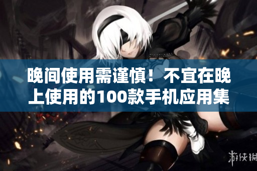 晚間使用需謹慎！不宜在晚上使用的100款手機應用集錦