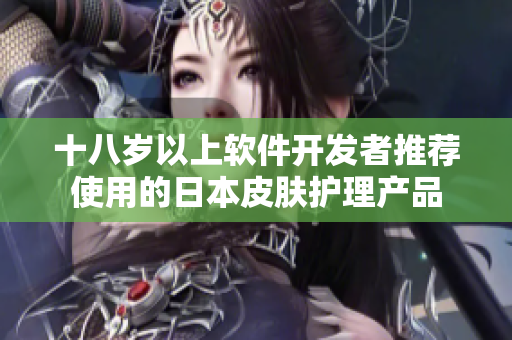 十八歲以上軟件開發(fā)者推薦使用的日本皮膚護(hù)理產(chǎn)品