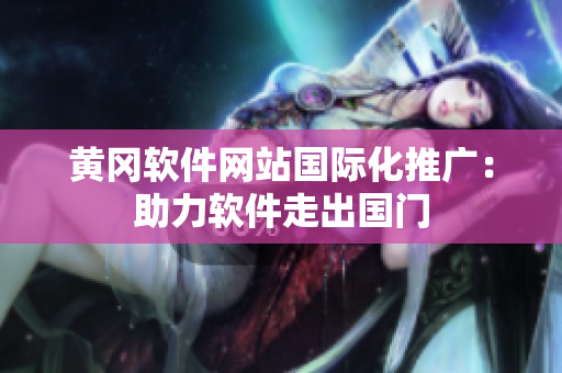 黃岡軟件網(wǎng)站國(guó)際化推廣：助力軟件走出國(guó)門(mén)