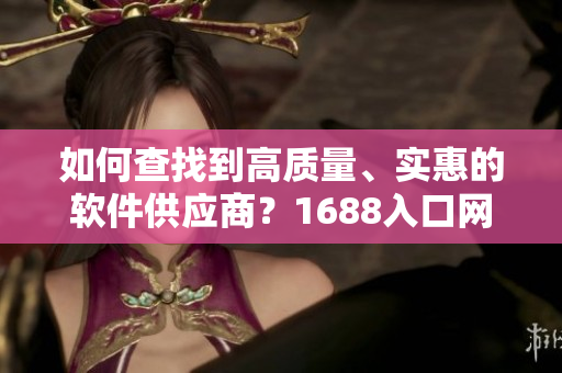如何查找到高質(zhì)量、實(shí)惠的軟件供應(yīng)商？1688入口網(wǎng)頁(yè)版全新指南！