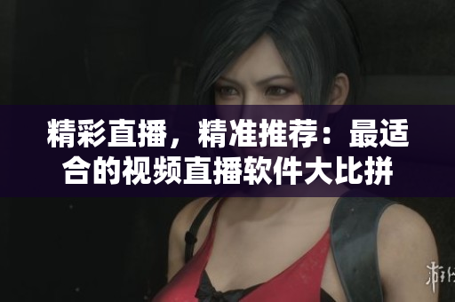 精彩直播，精準推薦：最適合的視頻直播軟件大比拼