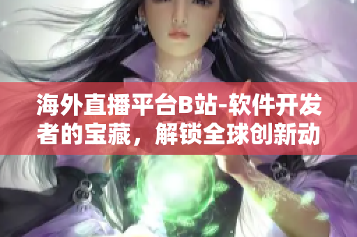 海外直播平臺(tái)B站-軟件開(kāi)發(fā)者的寶藏，解鎖全球創(chuàng)新動(dòng)態(tài)