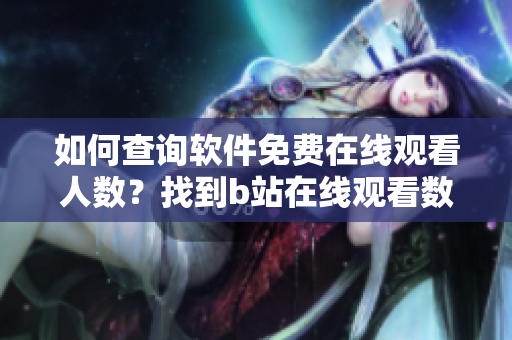 如何查詢軟件免費(fèi)在線觀看人數(shù)？找到b站在線觀看數(shù)據(jù)的方法!