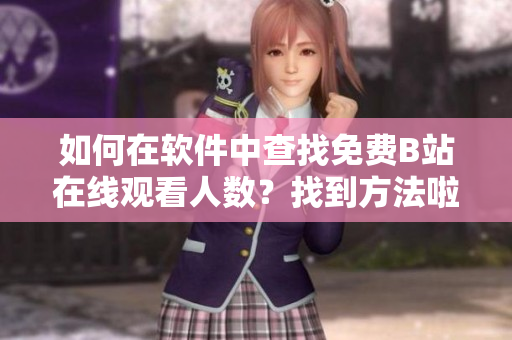 如何在軟件中查找免費B站在線觀看人數(shù)？找到方法啦