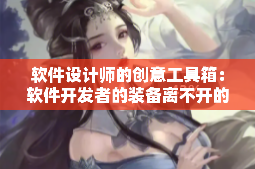軟件設(shè)計(jì)師的創(chuàng)意工具箱：軟件開(kāi)發(fā)者的裝備離不開(kāi)的四種必備技能