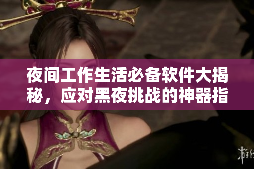 夜間工作生活必備軟件大揭秘，應(yīng)對(duì)黑夜挑戰(zhàn)的神器指南